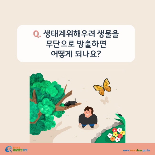 www.easylaw.go.kr Q. 생태계위해우려 생물을 무단으로 방출하면 어떻게 되나요?